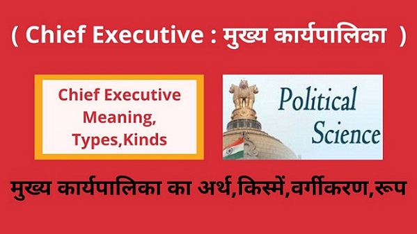 Chief Executive Meaning,Types,Kinds in Hindi मुख्य कार्यपालिका का अर्थ ,किस्में, वर्गीकरण अथवा रूप